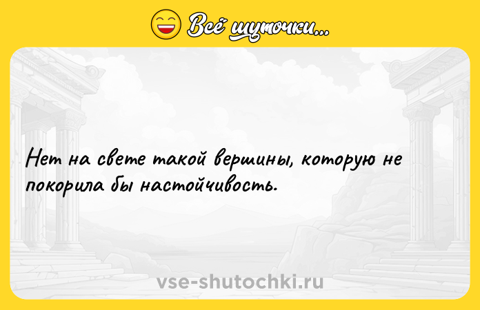 Цитата: Нет на свете такой вершины, которую не покорила бы настойчивость.