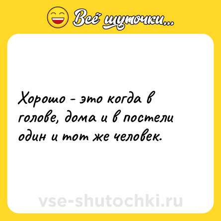 Шутка: Хорошо - это когда в голове, дома и в постели один и тот же человек.