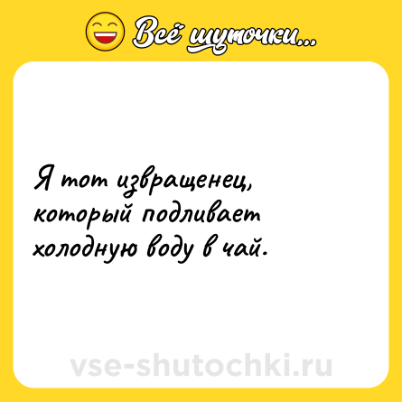Шутка: Я тот извращенец, который подливает холодную воду в чай.