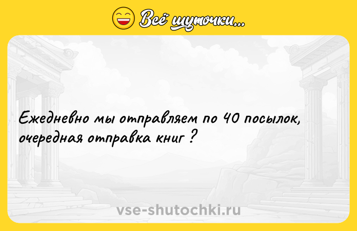 Цитата: Ежедневно мы отправляем по 40 посылок, очередная отправка книг ?