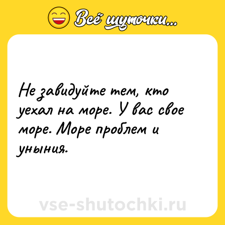 Шутка: Не завидуйте тем, кто уехал на море. У вас свое море. Море проблем и уныния.