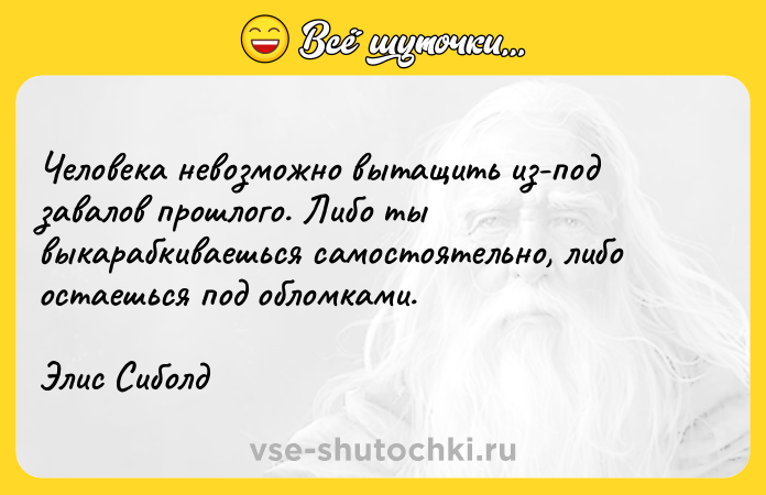 Цитата: Человека невозможно вытащить из-под завалов прошлого. Либо ты выкарабкиваешься самостоятельно, либо остаешься под обломками.Элис Сиболд