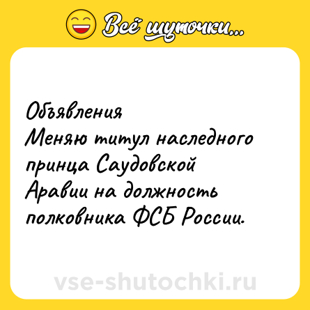 Шутка: Объявления<br>Меняю титул наследного принца Саудовской Аравии на должность полковника ФСБ России.