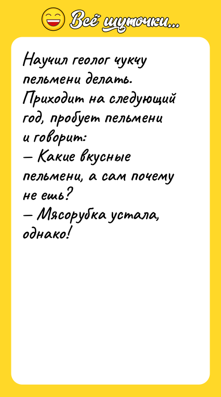 Научил геолог чукчу пельмени делать. Приходит на следующий год, пробует