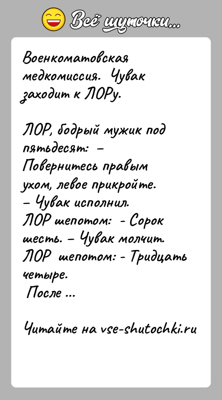 История: Военкоматовская медкомиссия. Чувак заходит к ЛОРу.ЛОР, бодрый мужик под пятьдесят: Повернитесь правым ухом, левое прикройте.