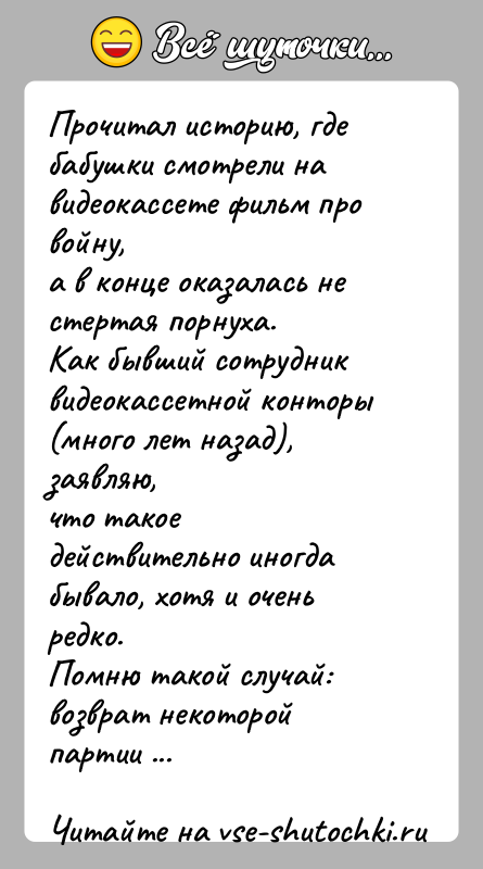 История: Прочитал историю, где бабушки смотрели на видеокассете фильм про войну,а в конце оказалась не стертая порнуха.Как бывший сотрудник видеокассетной конторы