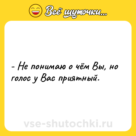 Шутка: - Не понимаю о чём Вы, но голос у Вас приятный.