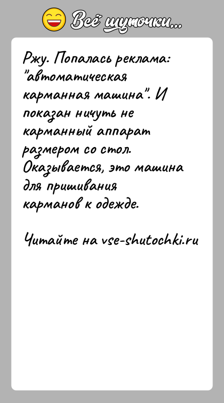 История: Ржу. Попалась реклама: автоматическая карманная машина . И показан ничуть не карманный аппарат размером со стол. Оказывается, это машина для пришивания