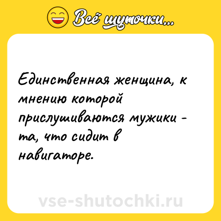 Шутка: Единственная женщина, к мнению которой прислушиваются мужики - та, что сидит в навигаторе.