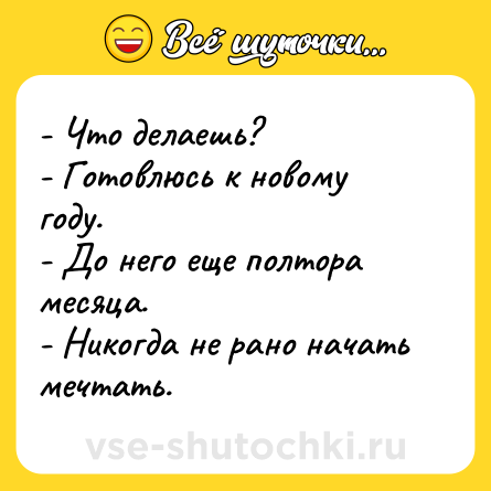 Шутка: - Что делаешь? <br>- Готовлюсь к новому году. <br>- До него еще полтора месяца. <br>- Никогда не рано начать мечтать.