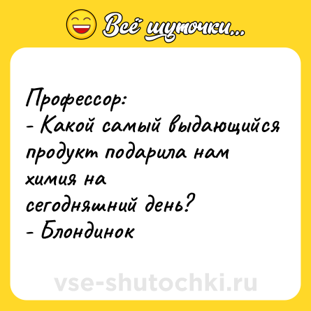 Шутка: Профессор:<br>- Какой самый выдающийся продукт подарила нам химия на<br>сегодняшний день?<br>- Блондинок