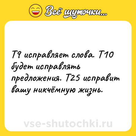 Шутка: Т9 исправляет слова. Т10 будет исправлять предложения. Т25 исправит вашу никчёмную жизнь.