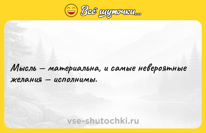 Цитата: Мысль материальна, и самые невероятные желания исполнимы.