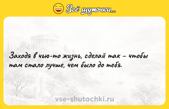 Цитата: Заходя в чью-то жизнь, сделай так чтобы там стало лучше, чем было до тебя.