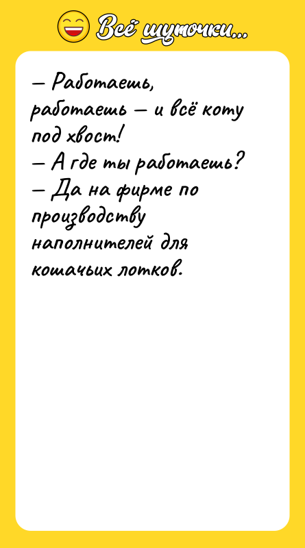 Шутка: Работаешь, работаешь и всё коту под хвост! А где ты работаешь? Да на фирме по производству наполнителей для кошачьих лотков.