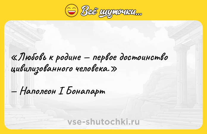 Цитата: Любовь к родине первое достоинство цивилизованного человека.Наполеон I Бонапарт