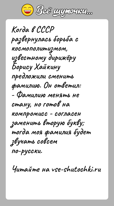 История: Когда в СССР развернулась борьба с космополитизмом, известному дирижёру Борису Хайкину предложили сменить фамилию. Он ответил:- Фамилию менять не стану,