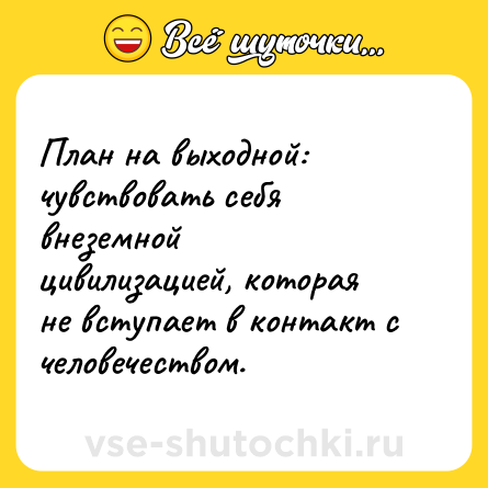 Шутка: План на выходной: чувствовать себя внеземной цивилизацией, которая не вступает в контакт с человечеством.
