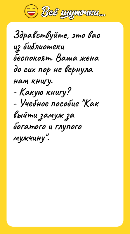Шутка: Здравствуйте, это вас из библиотеки беспокоят. Ваша жена до сих пор не вернула нам книгу.- Какую книгу?- Учебное пособие Как выйти замуж за богатого и глупого мужчину .