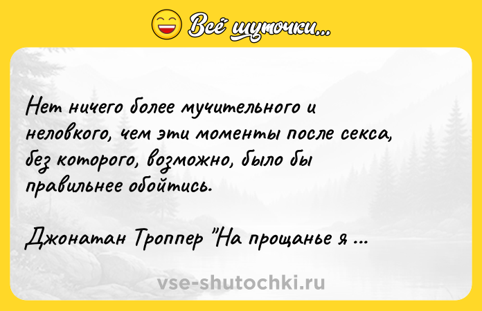 Цитата: Нет ничего более мучительного и неловкого, чем эти моменты после секса, без которого, возможно, было бы правильнее обойтись.Джонатан Троппер На прощанье я скажу