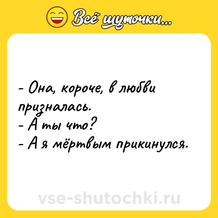 Шутка: - Она, короче, в любви призналась. <br>- А ты что? <br>- А я мёртвым прикинулся.