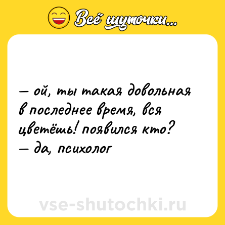 Шутка: — ой, ты такая довольная в последнее время, вся цветёшь! появился кто?  <br>— да, психолог