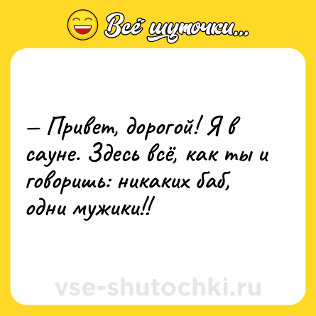 Шутка: Привет, дорогой! Я в сауне. Здесь всё, как ты и говоришь: никаких баб, одни мужики!!