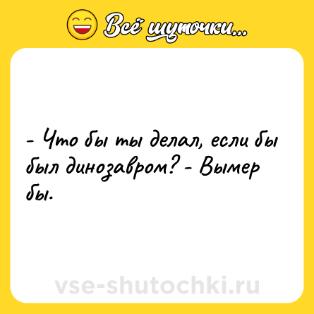 Шутка: - Что бы ты делал, если бы был динозавром? - Вымер бы.