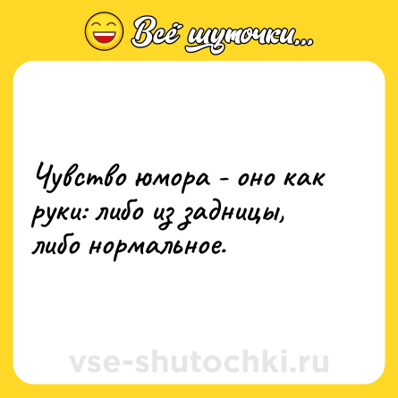 Шутка: Чувство юмора - оно как руки: либо из задницы, либо нормальное.