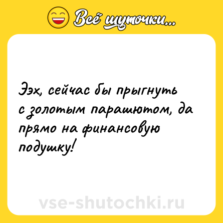 Шутка: Ээх, сейчас бы прыгнуть с золотым парашютом, да прямо на финансовую подушку!