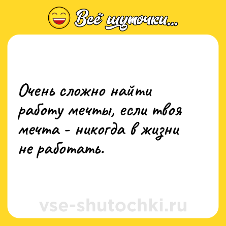 Шутка: Очень сложно найти работу мечты, если твоя мечта - никогда в жизни не работать.