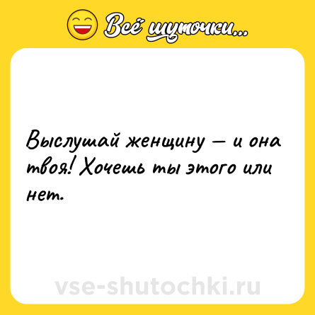 Шутка: Выслушай женщину — и она твоя! Хочешь ты этого или нет.
