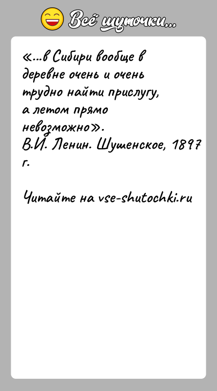 История: ...в Сибири вообще в деревне очень и очень трудно найти прислугу, а летом прямо невозможно . В.И. Ленин. Шушенское, 1897 г.