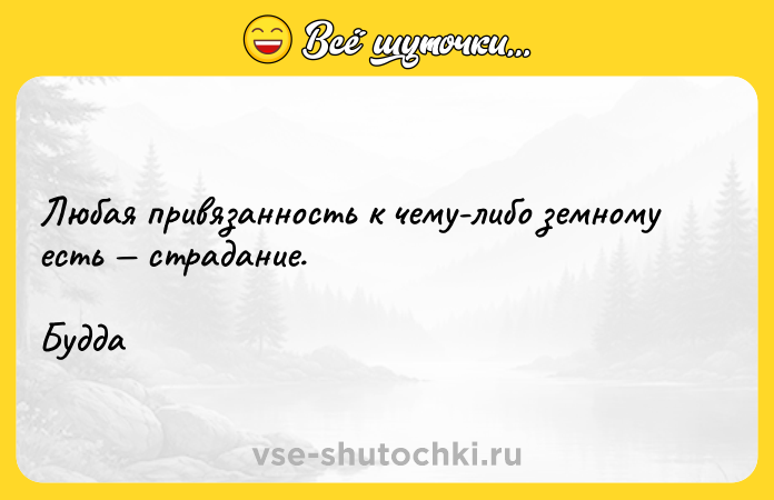 Цитата: Любая привязанность к чему-либо земному есть страдание. Будда