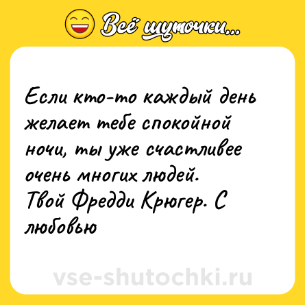 Шутка: Если кто-то каждый день желает тебе спокойной ночи, ты уже счастливее очень многих людей. <br>Твой Фредди Крюгер. С любовью