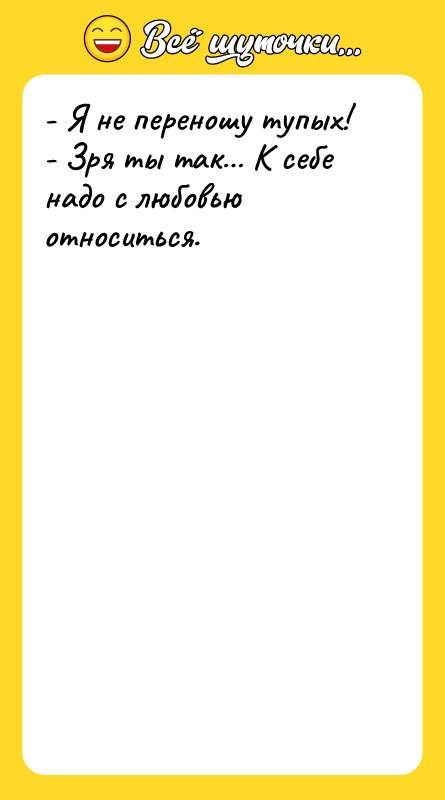 Шутка: - Я не переношу тупых!- Зря ты так К себе надо с любовью относиться.