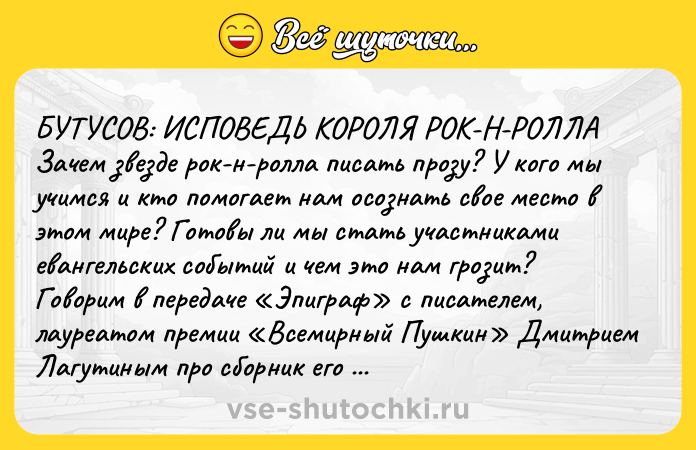 Цитата: БУТУСОВ: ИСПОВЕДЬ КОРОЛЯ РОК-Н-РОЛЛА Зачем звезде рок-н-ролла писать прозу? У кого мы учимся и кто помогает нам осознать свое место в этом мире? Готовы ли мы стать участниками евангельских событий и чем это нам грозит? Говорим в передаче Эпиграф с писателем, лауреатом премии Всемирный Пушкин Дмитрием Лагутиным про сборник его рассказов и роман Вячеслава Бутусова Архия . Подпиши