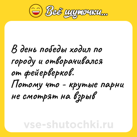 Шутка: В день победы ходил по городу и отворачивался от фейерверков.<br>Потому что - крутые парни не смотрят на взрыв