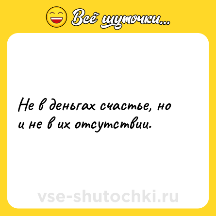 Шутка: Не в деньгах счастье, но и не в их отсутствии.