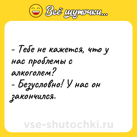 Шутка: - Тебе не кажется, что у нас проблемы с алкоголем?<br>- Безусловно! У нас он закончился.