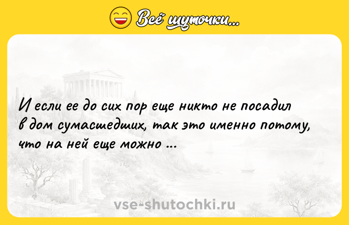 Цитата: И если ее до сих пор еще никто не посадил в дом сумасшедших, так это именно потому, что на ней еще можно было жениться.Федор Достоевский
