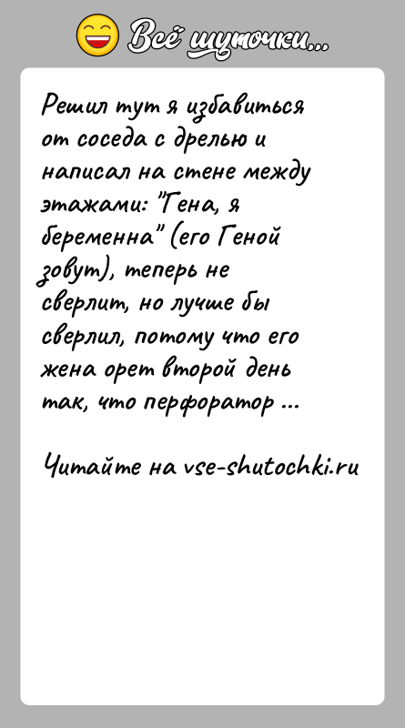 История: Решил тут я избавиться от соседа с дрелью и написал на стене между этажами: Гена, я беременна (его Геной зовут),