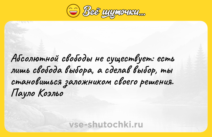 Цитата: Абсолютной свободы не существует: есть лишь свобода выбора, а сделав выбор, ты становишься заложником своего решения. Пауло Коэльо