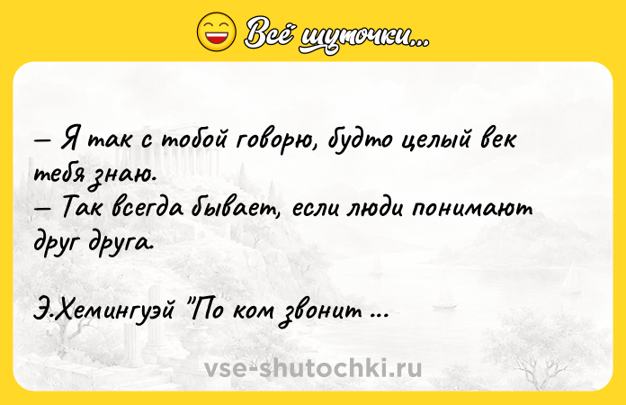 Цитата: Я так с тобой говорю, будто целый век тебя знаю. Так всегда бывает, если люди понимают друг друга.Э.Хемингуэй По ком звонит колокол