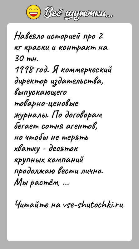 История: Навеяло историей про 2 кг краски и контракт на 30 тн.1998 год. Я коммерческий директор издательства, выпускающего товарно-ценовые журналы. По