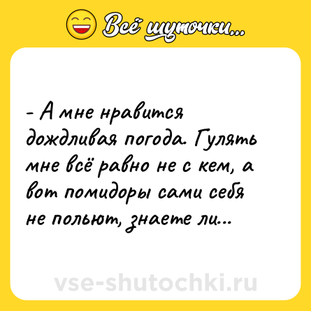 Шутка: - А мне нравится дождливая погода. Гулять мне всё равно не с кем, а вот помидоры сами себя не польют, знаете ли...
