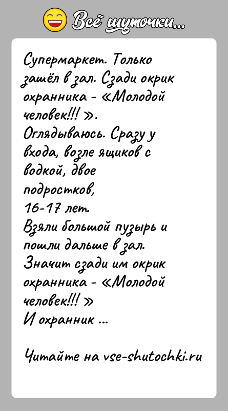 История: Супермаркет. Только зашёл в зал. Сзади окрик охранника - Молодойчеловек!!! .Оглядываюсь. Сразу у входа, возле ящиков с водкой, двое подростков,16-17