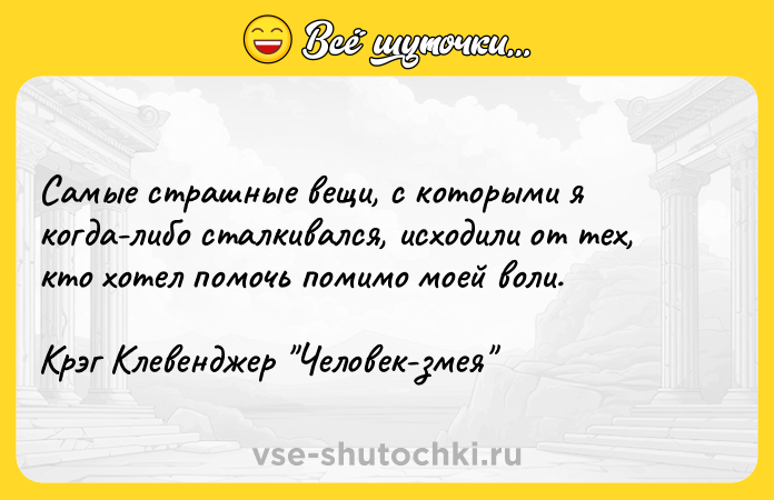 Цитата: Самые страшные вещи, с которыми я когда-либо сталкивался, исходили от тех, кто хотел помочь помимо моей воли.Крэг Клевенджер Человек-змея