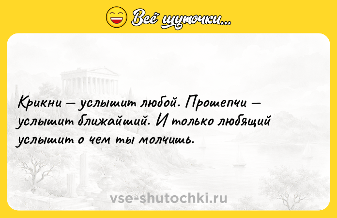 Цитата: Крикни услышит любой. Прошепчи услышит ближайший. И только любящий услышит о чем ты молчишь.