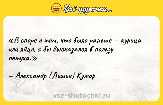 Цитата: В споре о том, что было раньше курица или яйцо, я бы высказался в пользу петуха.Александр (Лешек) Кумор